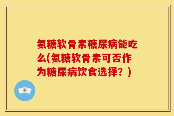 氨糖软骨素糖尿病能吃么(氨糖软骨素可否作为糖尿病饮食选择？)