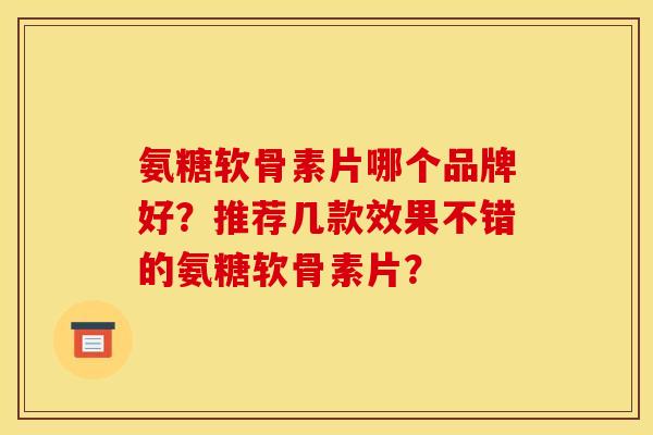 氨糖软骨素片哪个品牌好？推荐几款效果不错的氨糖软骨素片？