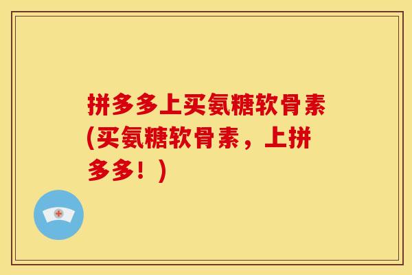 拼多多上买氨糖软骨素(买氨糖软骨素，上拼多多！)