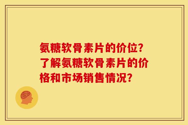 氨糖软骨素片的价位？了解氨糖软骨素片的价格和市场销售情况？