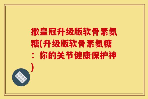 撒皇冠升级版软骨素氨糖(升级版软骨素氨糖：你的关节健康保护神)