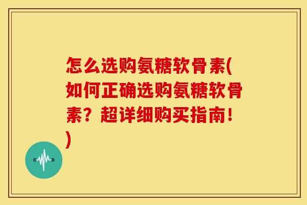 怎么选购氨糖软骨素(如何正确选购氨糖软骨素?超详细购买指南!)-第1张图片-关节骑士 怎么选购氨糖软骨素(如何正确选购氨糖软骨素?超详细购买指南!)-第1张图片-关节骑士
