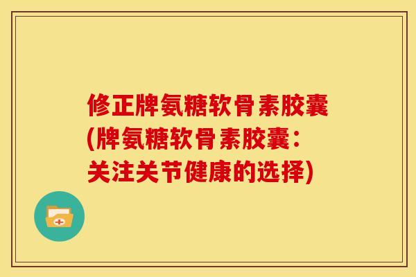 修正牌氨糖软骨素胶囊(牌氨糖软骨素胶囊:关注关节健康的选择)-第1张图片-关节骑士 修正牌氨糖软骨素胶囊(牌氨糖软骨素胶囊:关注关节健康的选择)-第1张图片-关节骑士
