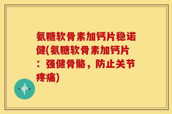 氨糖软骨素加钙片稳诺健(氨糖软骨素加钙片：强健骨骼，防止关节疼痛)
