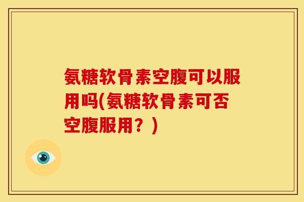 氨糖软骨素空腹可以服用吗(氨糖软骨素可否空腹服用？)-第1张图片-关节骑士