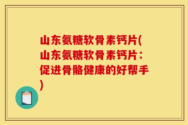 山东氨糖软骨素钙片(山东氨糖软骨素钙片：促进骨骼健康的好帮手)