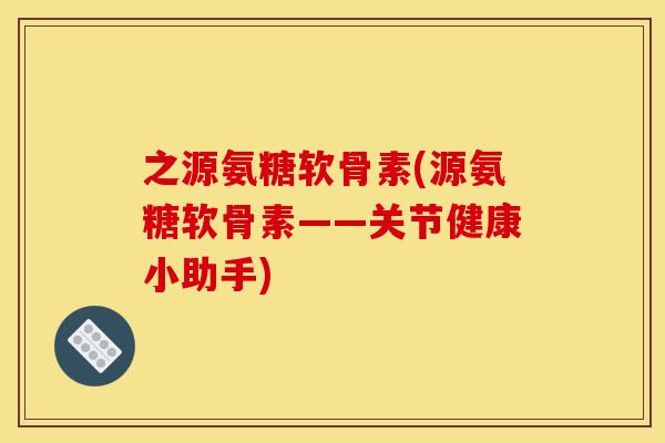 之源氨糖软骨素(源氨糖软骨素——关节健康小助手)
