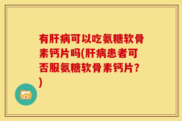 有肝病可以吃氨糖软骨素钙片吗(肝病患者可否服氨糖软骨素钙片？)