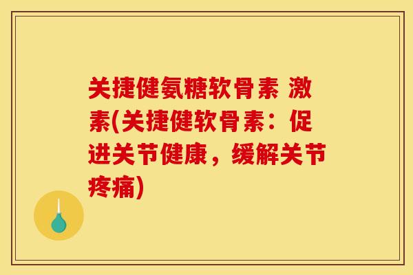 关捷健氨糖软骨素 激素(关捷健软骨素：促进关节健康，缓解关节疼痛)