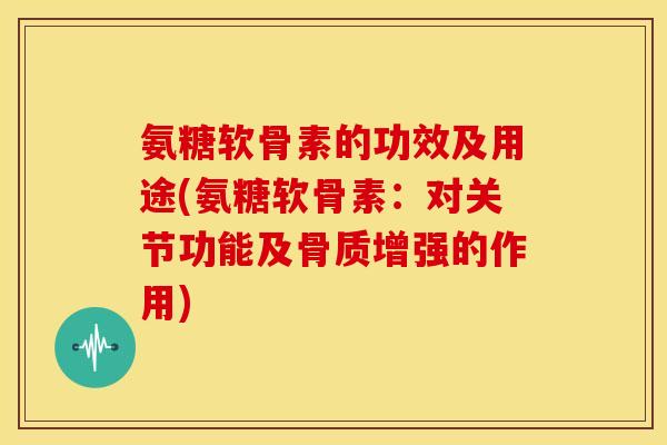 氨糖软骨素的功效及用途(氨糖软骨素：对关节功能及骨质增强的作用)