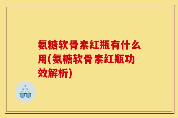 氨糖软骨素红瓶有什么用(氨糖软骨素红瓶功效解析)