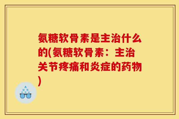 氨糖软骨素是主治什么的(氨糖软骨素：主治关节疼痛和炎症的药物)