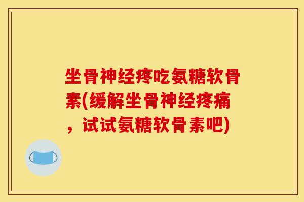 坐骨神经疼吃氨糖软骨素(缓解坐骨神经疼痛，试试氨糖软骨素吧)