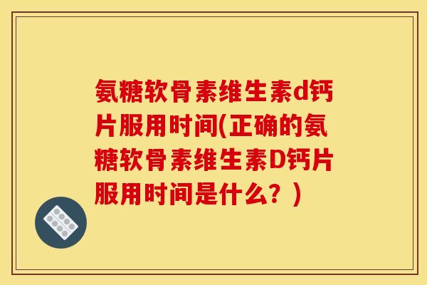 氨糖软骨素维生素d钙片服用时间(正确的氨糖软骨素维生素D钙片服用时间是什么？)