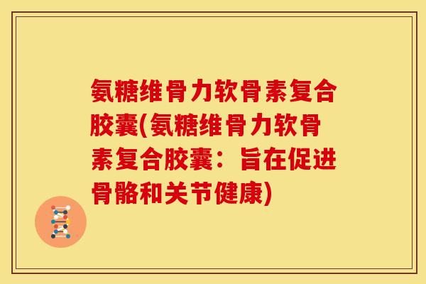 氨糖维骨力软骨素复合胶囊(氨糖维骨力软骨素复合胶囊：旨在促进骨骼和关节健康)