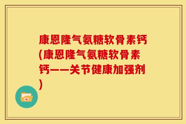 康恩隆气氨糖软骨素钙(康恩隆气氨糖软骨素钙——关节健康加强剂)-第1张图片-关节骑士