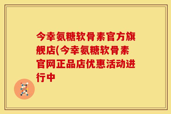 今幸氨糖软骨素官方旗舰店(今幸氨糖软骨素官网正品店优惠活动进行中