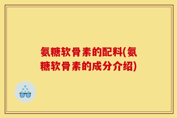 氨糖软骨素的配料(氨糖软骨素的成分介绍)