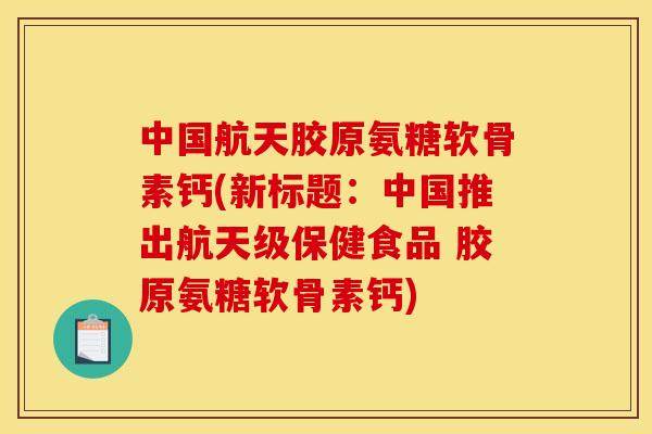 中国航天胶原氨糖软骨素钙(新标题：中国推出航天级保健食品 胶原氨糖软骨素钙)