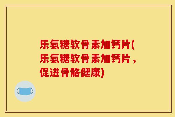 乐氨糖软骨素加钙片(乐氨糖软骨素加钙片,促进骨骼健康)-第1张图片-关节骑士 乐氨糖软骨素加钙片(乐氨糖软骨素加钙片,促进骨骼健康)-第1张图片-关节骑士