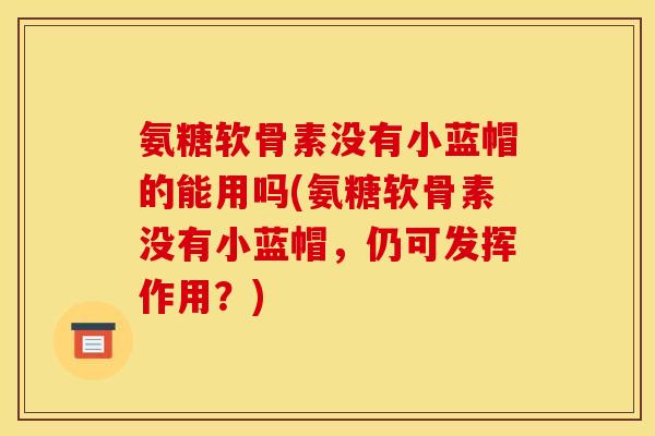 氨糖软骨素没有小蓝帽的能用吗(氨糖软骨素没有小蓝帽，仍可发挥作用？)