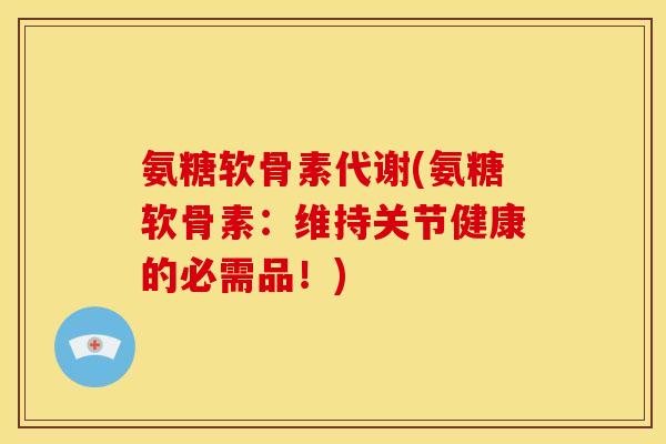 氨糖软骨素代谢(氨糖软骨素：维持关节健康的必需品！)