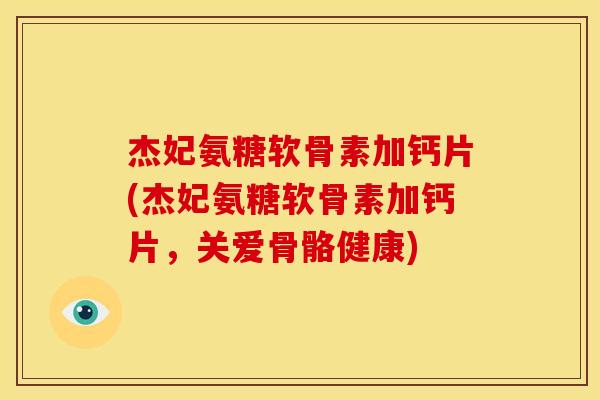 杰妃氨糖软骨素加钙片(杰妃氨糖软骨素加钙片，关爱骨骼健康)