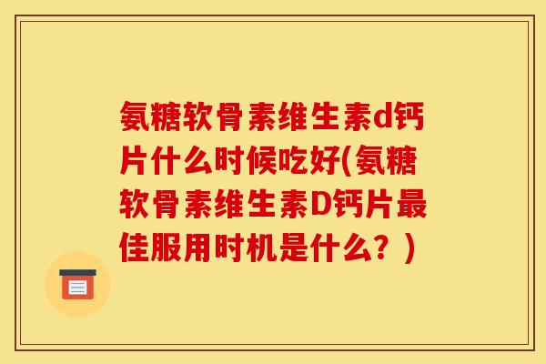 氨糖软骨素维生素d钙片什么时候吃好(氨糖软骨素维生素D钙片最佳服用时机是什么？)