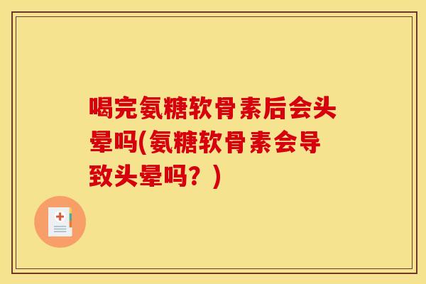 喝完氨糖软骨素后会头晕吗(氨糖软骨素会导致头晕吗？)