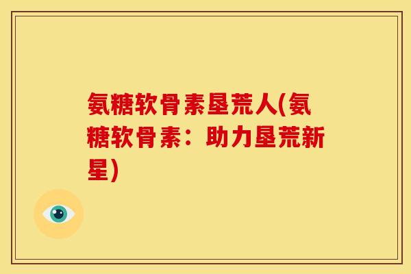 氨糖软骨素垦荒人(氨糖软骨素：助力垦荒新星)-第1张图片-关节骑士