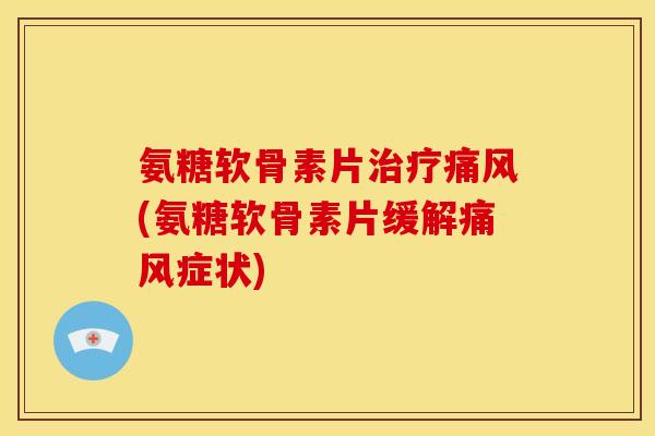 氨糖软骨素片治疗痛风(氨糖软骨素片缓解痛风症状)