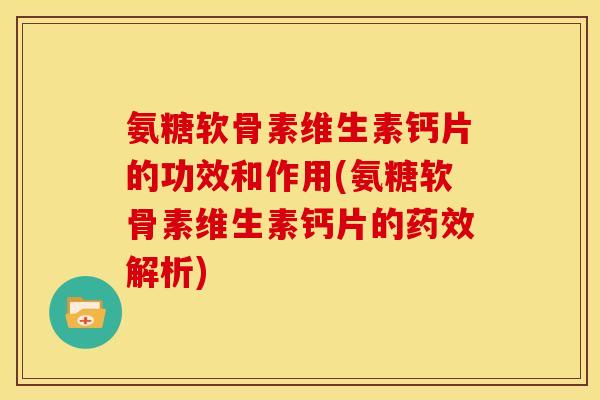 氨糖软骨素维生素钙片的功效和作用(氨糖软骨素维生素钙片的药效解析)