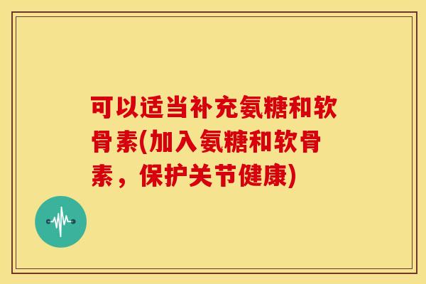 可以适当补充氨糖和软骨素(加入氨糖和软骨素，保护关节健康)