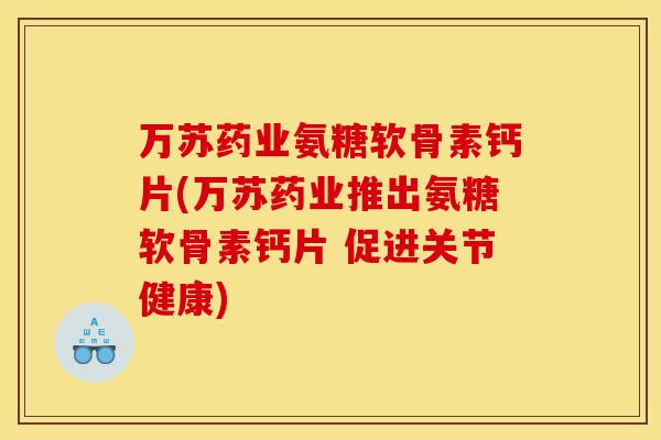 万苏药业氨糖软骨素钙片(万苏药业推出氨糖软骨素钙片 促进关节健康)-第1张图片-关节骑士