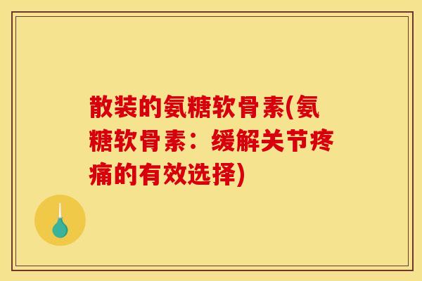 散装的氨糖软骨素(氨糖软骨素：缓解关节疼痛的有效选择)