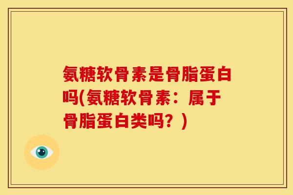 氨糖软骨素是骨脂蛋白吗(氨糖软骨素：属于骨脂蛋白类吗？)