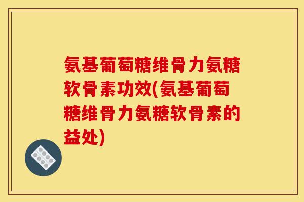 氨基葡萄糖维骨力氨糖软骨素功效(氨基葡萄糖维骨力氨糖软骨素的益处)