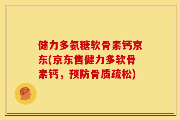 健力多氨糖软骨素钙京东(京东售健力多软骨素钙，预防骨质疏松)