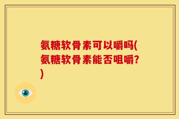 氨糖软骨素可以嚼吗(氨糖软骨素能否咀嚼？)