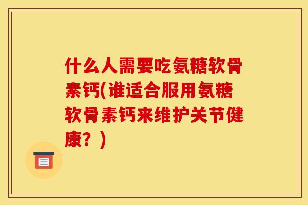 什么人需要吃氨糖软骨素钙(谁适合服用氨糖软骨素钙来维护关节健康？)