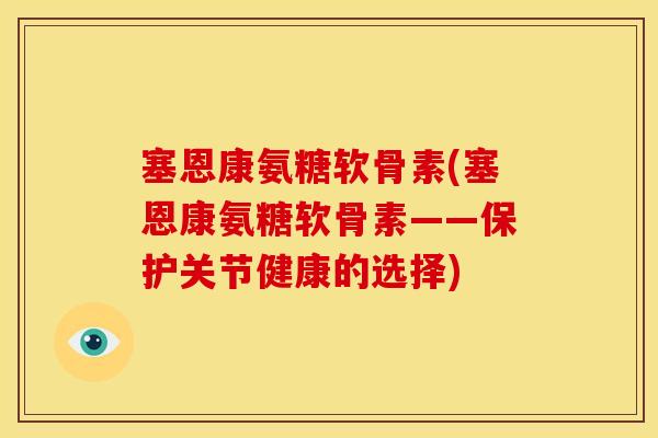 塞恩康氨糖软骨素(塞恩康氨糖软骨素——保护关节健康的选择)