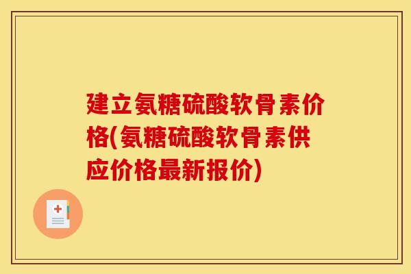 建立氨糖硫酸软骨素价格(氨糖硫酸软骨素供应价格最新报价)