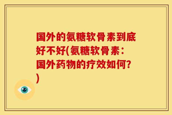 国外的氨糖软骨素到底好不好(氨糖软骨素：国外药物的疗效如何？)