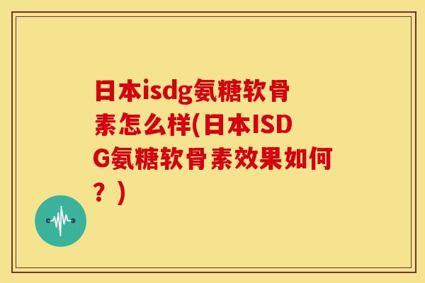 日本isdg氨糖软骨素怎么样(日本ISDG氨糖软骨素效果如何？)