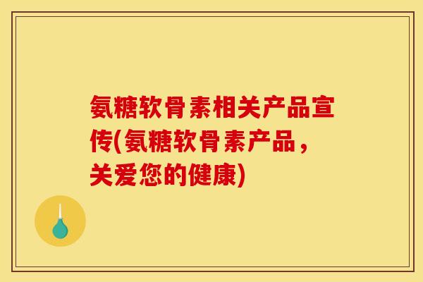 氨糖软骨素相关产品宣传(氨糖软骨素产品，关爱您的健康)