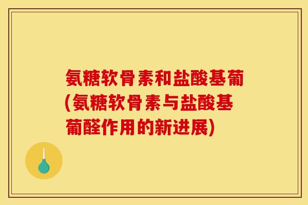 氨糖软骨素和盐酸基葡(氨糖软骨素与盐酸基葡醛作用的新进展)