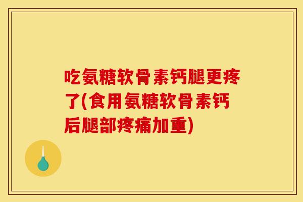吃氨糖软骨素钙腿更疼了(食用氨糖软骨素钙后腿部疼痛加重)-第1张图片-关节骑士