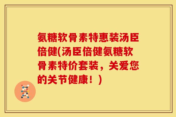 氨糖软骨素特惠装汤臣倍健(汤臣倍健氨糖软骨素特价套装，关爱您的关节健康！)