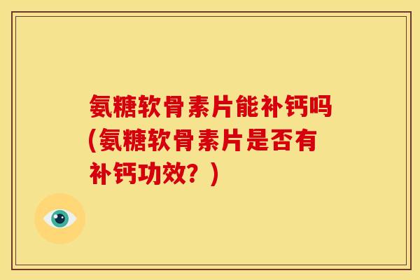 氨糖软骨素片能补钙吗(氨糖软骨素片是否有补钙功效？)