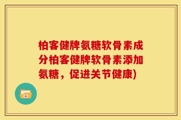 柏客健牌氨糖软骨素成分柏客健牌软骨素添加氨糖，促进关节健康)